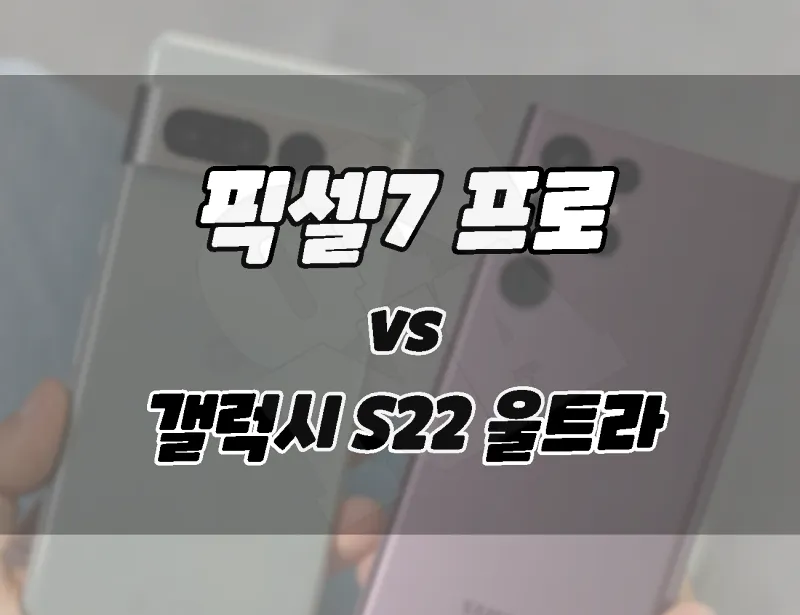 구글 픽셀7 프로 vs 삼성 갤럭시 S22 울트라. 차이점 비교. 뭘 살까?